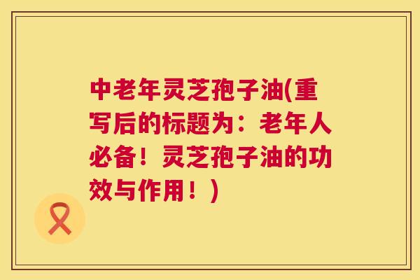 中老年灵芝孢子油(重写后的标题为:老年人必备!灵芝孢子油的功效与作用!) 中老年灵芝孢子油(重写后的标题为:老年人必备!灵芝孢子油的功效与作用!)
