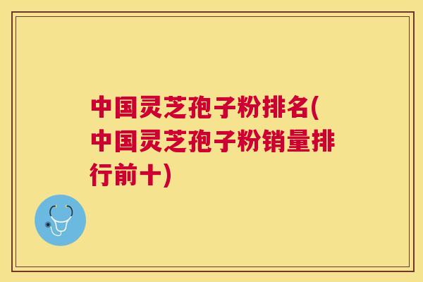 中国灵芝孢子粉排名(中国灵芝孢子粉销量排行前十) 中国灵芝孢子粉排名(中国灵芝孢子粉销量排行前十)