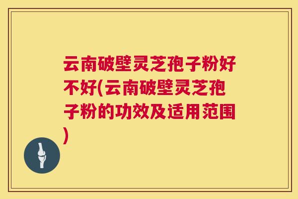 云南破壁灵芝孢子粉好不好(云南破壁灵芝孢子粉的功效及适用范围) 云南破壁灵芝孢子粉好不好(云南破壁灵芝孢子粉的功效及适用范围)