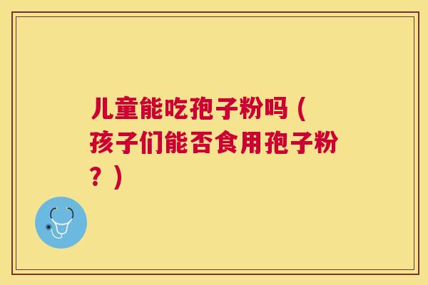 儿童能吃孢子粉吗 (孩子们能否食用孢子粉?) 儿童能吃孢子粉吗 (孩子们能否食用孢子粉?)