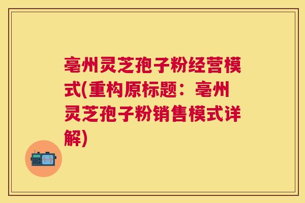 亳州灵芝孢子粉经营模式(重构原标题：亳州灵芝孢子粉销售模式详解)