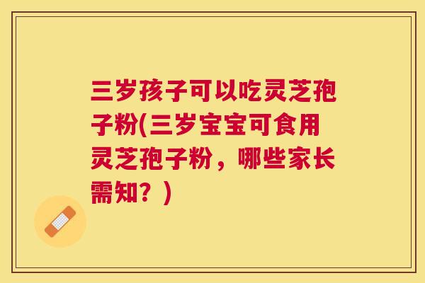 三岁孩子可以吃灵芝孢子粉(三岁宝宝可食用灵芝孢子粉，哪些家长需知？)