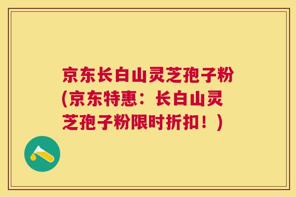 京东长白山灵芝孢子粉(京东特惠:长白山灵芝孢子粉限时折扣!) 京东长白山灵芝孢子粉(京东特惠:长白山灵芝孢子粉限时折扣!)