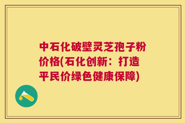 中石化破壁灵芝孢子粉价格(石化创新:打造平民价绿色健康保障) 中石化破壁灵芝孢子粉价格(石化创新:打造平民价绿色健康保障)