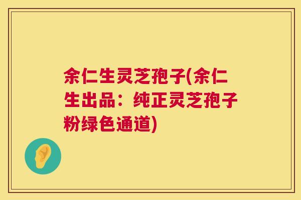 余仁生灵芝孢子(余仁生出品：纯正灵芝孢子粉绿色通道)