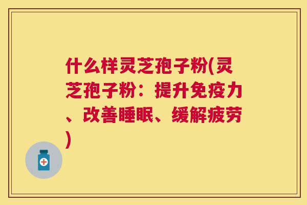 什么样灵芝孢子粉(灵芝孢子粉:提升免疫力、改善、缓解疲劳) 什么样灵芝孢子粉(灵芝孢子粉:提升免疫力、改善、缓解疲劳)