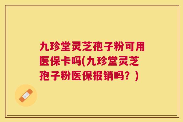 九珍堂灵芝孢子粉可用医保卡吗(九珍堂灵芝孢子粉医保报销吗?) 九珍堂灵芝孢子粉可用医保卡吗(九珍堂灵芝孢子粉医保报销吗?)