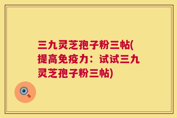 三九灵芝孢子粉三帖(提高免疫力:试试三九灵芝孢子粉三帖) 三九灵芝孢子粉三帖(提高免疫力:试试三九灵芝孢子粉三帖)