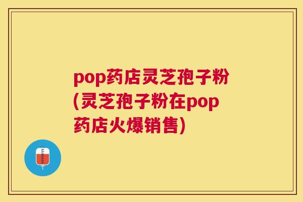 pop药店灵芝孢子粉(灵芝孢子粉在pop药店火爆销售) pop药店灵芝孢子粉(灵芝孢子粉在pop药店火爆销售)