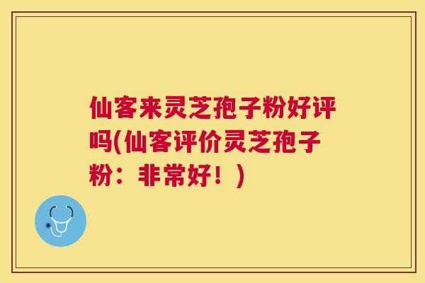 仙客来灵芝孢子粉好评吗(仙客评价灵芝孢子粉:非常好!) 仙客来灵芝孢子粉好评吗(仙客评价灵芝孢子粉:非常好!)