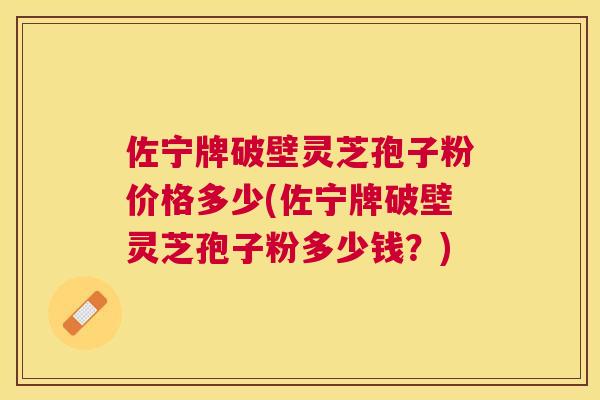 佐宁牌破壁灵芝孢子粉价格多少(佐宁牌破壁灵芝孢子粉多少钱?) 佐宁牌破壁灵芝孢子粉价格多少(佐宁牌破壁灵芝孢子粉多少钱?)