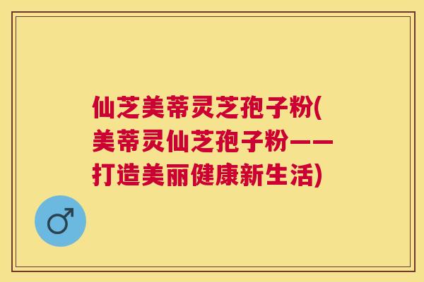 仙芝美蒂灵芝孢子粉(美蒂灵仙芝孢子粉——打造美丽健康新生活) 仙芝美蒂灵芝孢子粉(美蒂灵仙芝孢子粉——打造美丽健康新生活)