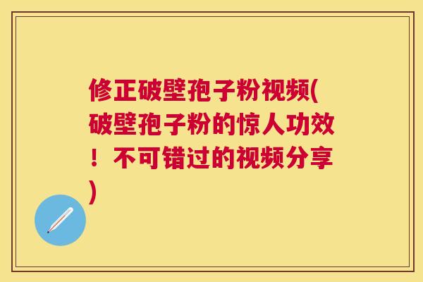 修正破壁孢子粉视频(破壁孢子粉的惊人功效!不可错过的视频分享) 修正破壁孢子粉视频(破壁孢子粉的惊人功效!不可错过的视频分享)