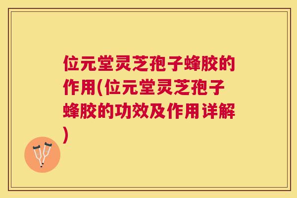位元堂灵芝孢子蜂胶的作用(位元堂灵芝孢子蜂胶的功效及作用详解)