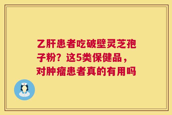 患者吃破壁灵芝孢子粉？这5类保健品，对患者真的有用吗