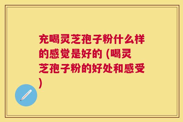 充喝灵芝孢子粉什么样的感觉是好的 (喝灵芝孢子粉的好处和感受) 充喝灵芝孢子粉什么样的感觉是好的 (喝灵芝孢子粉的好处和感受)