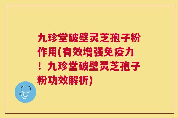 九珍堂破壁灵芝孢子粉作用(有效增强免疫力!九珍堂破壁灵芝孢子粉功效解析) 九珍堂破壁灵芝孢子粉作用(有效增强免疫力!九珍堂破壁灵芝孢子粉功效解析)
