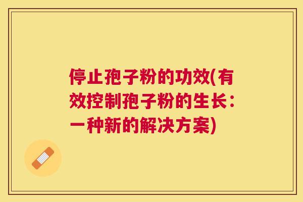 停止孢子粉的功效(有效控制孢子粉的生长:一种新的解决方案) 停止孢子粉的功效(有效控制孢子粉的生长:一种新的解决方案)