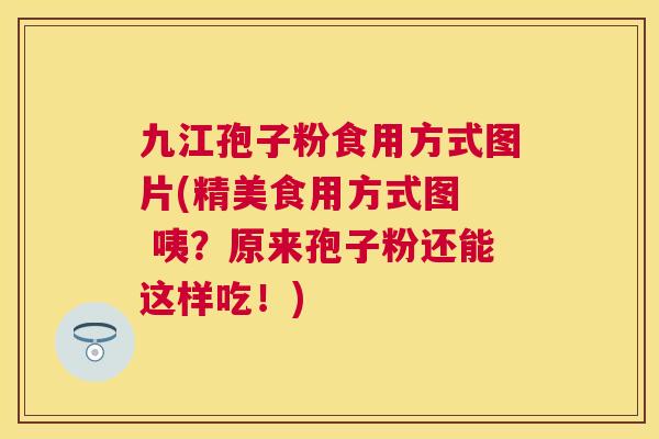 九江孢子粉食用方式图片(精美食用方式图 咦?原来孢子粉还能这样吃!) 九江孢子粉食用方式图片(精美食用方式图 咦?原来孢子粉还能这样吃!)