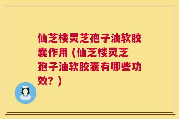 仙芝楼灵芝孢子油软胶囊作用 (仙芝楼灵芝孢子油软胶囊有哪些功效？)