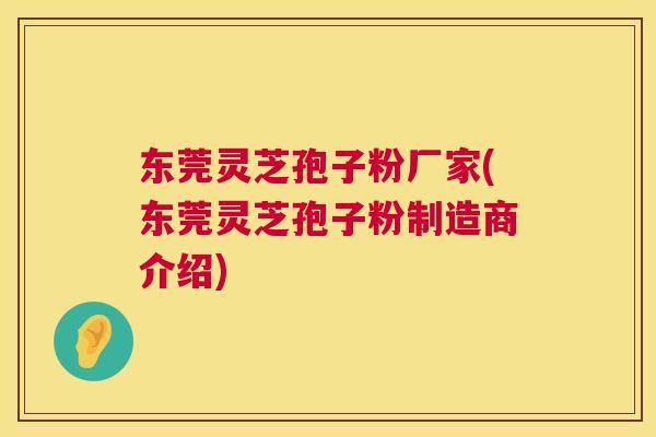 东莞灵芝孢子粉厂家(东莞灵芝孢子粉制造商介绍) 东莞灵芝孢子粉厂家(东莞灵芝孢子粉制造商介绍)