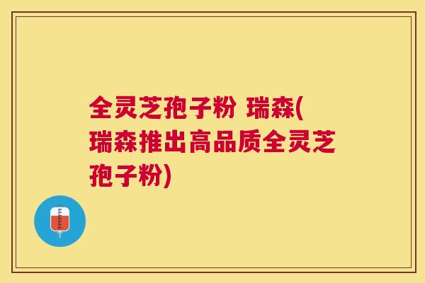 全灵芝孢子粉 瑞森(瑞森推出高品质全灵芝孢子粉) 全灵芝孢子粉 瑞森(瑞森推出高品质全灵芝孢子粉)