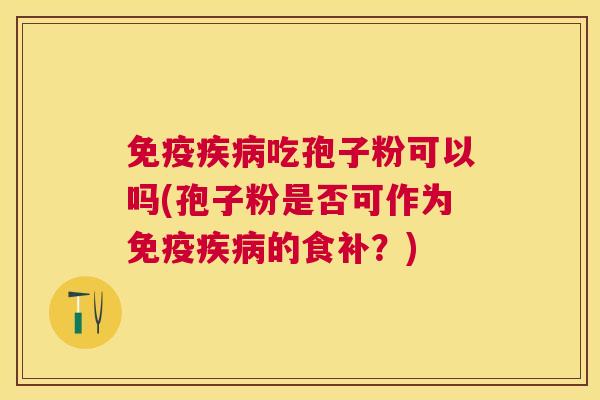 免疫吃孢子粉可以吗(孢子粉是否可作为免疫的食补?) 免疫吃孢子粉可以吗(孢子粉是否可作为免疫的食补?)