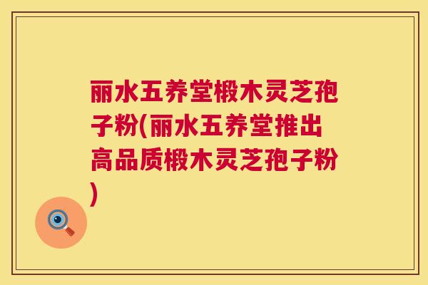丽水五养堂椴木灵芝孢子粉(丽水五养堂推出高品质椴木灵芝孢子粉) 丽水五养堂椴木灵芝孢子粉(丽水五养堂推出高品质椴木灵芝孢子粉)