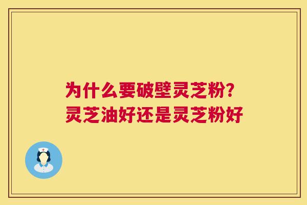 为什么要破壁灵芝粉？灵芝油好还是灵芝粉好