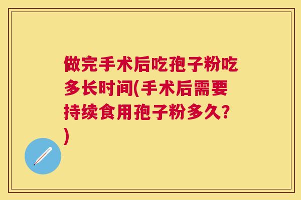 做完手术后吃孢子粉吃多长时间(手术后需要持续食用孢子粉多久？)