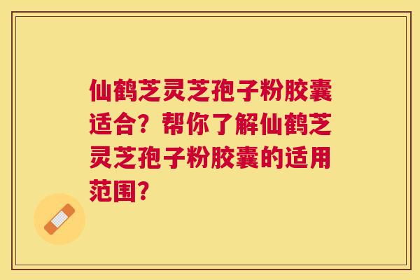 仙鹤芝灵芝孢子粉胶囊适合？帮你了解仙鹤芝灵芝孢子粉胶囊的适用范围？