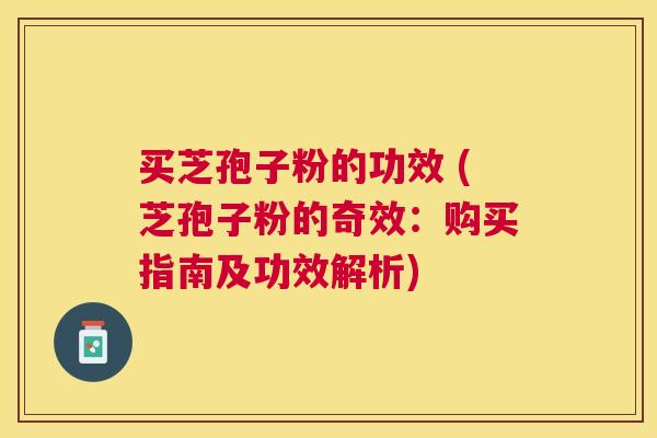 买芝孢子粉的功效 (芝孢子粉的奇效:购买指南及功效解析) 买芝孢子粉的功效 (芝孢子粉的奇效:购买指南及功效解析)