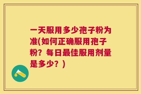 一天服用多少孢子粉为准(如何正确服用孢子粉?每日佳服用剂量是多少?) 一天服用多少孢子粉为准(如何正确服用孢子粉?每日佳服用剂量是多少?)