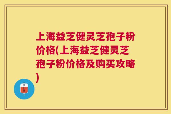 上海益芝健灵芝孢子粉价格(上海益芝健灵芝孢子粉价格及购买攻略) 上海益芝健灵芝孢子粉价格(上海益芝健灵芝孢子粉价格及购买攻略)