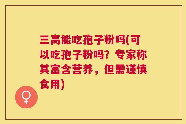 能吃孢子粉吗(可以吃孢子粉吗？专家称其富含营养，但需谨慎食用)