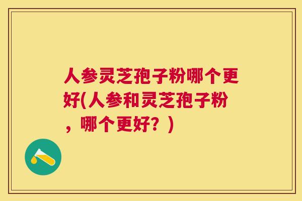 人参灵芝孢子粉哪个更好(人参和灵芝孢子粉，哪个更好？)