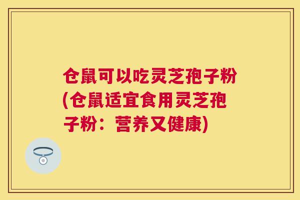 仓鼠可以吃灵芝孢子粉(仓鼠适宜食用灵芝孢子粉:营养又健康) 仓鼠可以吃灵芝孢子粉(仓鼠适宜食用灵芝孢子粉:营养又健康)