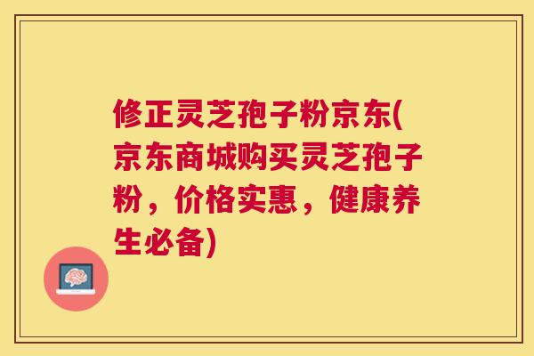 修正灵芝孢子粉京东(京东商城购买灵芝孢子粉,价格实惠,健康养生必备) 修正灵芝孢子粉京东(京东商城购买灵芝孢子粉,价格实惠,健康养生必备)