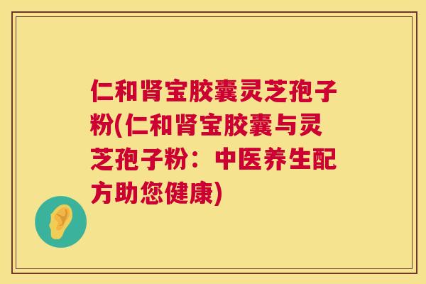 仁和宝胶囊灵芝孢子粉(仁和宝胶囊与灵芝孢子粉:中医养生配方助您健康) 仁和宝胶囊灵芝孢子粉(仁和宝胶囊与灵芝孢子粉:中医养生配方助您健康)