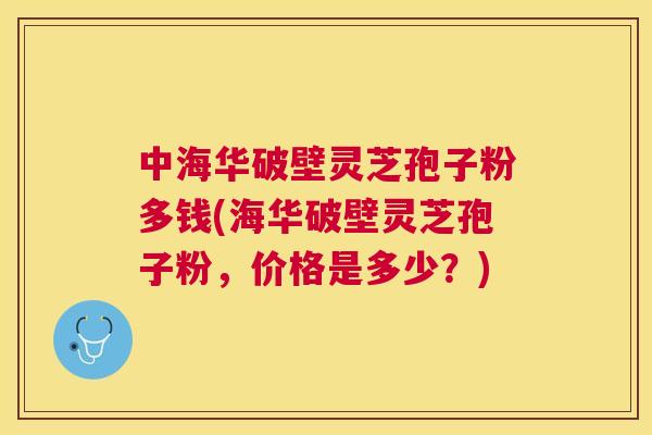 中海华破壁灵芝孢子粉多钱(海华破壁灵芝孢子粉，价格是多少？)