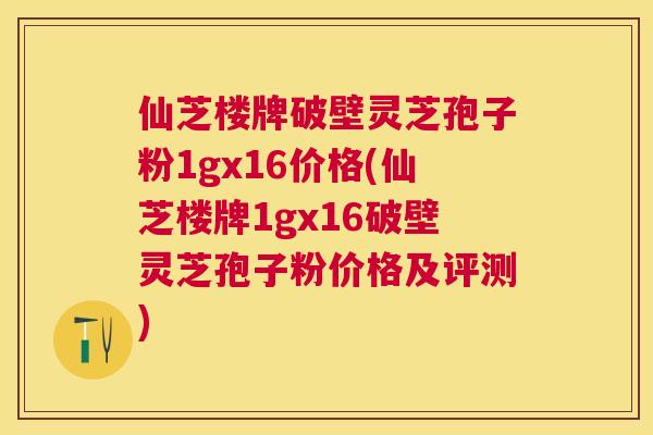 仙芝楼牌破壁灵芝孢子粉1gx16价格(仙芝楼牌1gx16破壁灵芝孢子粉价格及评测) 仙芝楼牌破壁灵芝孢子粉1gx16价格(仙芝楼牌1gx16破壁灵芝孢子粉价格及评测)