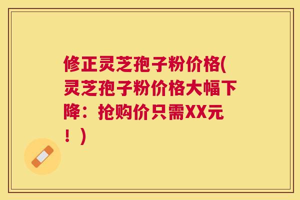 修正灵芝孢子粉价格(灵芝孢子粉价格大幅下降：抢购价只需XX元！)