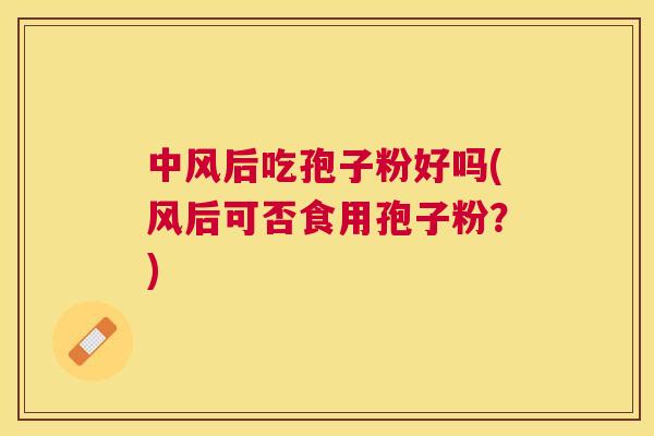 中风后吃孢子粉好吗(风后可否食用孢子粉？)