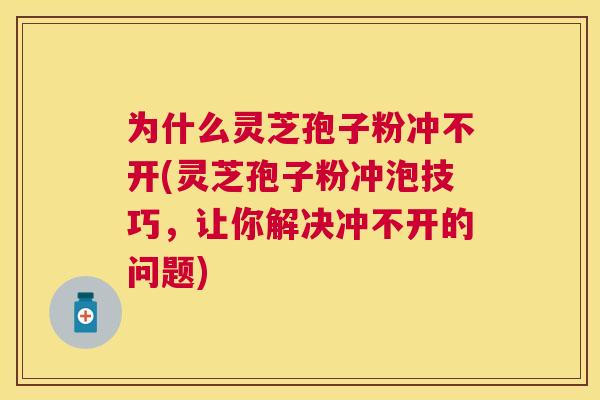 为什么灵芝孢子粉冲不开(灵芝孢子粉冲泡技巧，让你解决冲不开的问题)