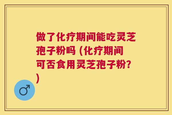 做了期间能吃灵芝孢子粉吗 (期间可否食用灵芝孢子粉？)