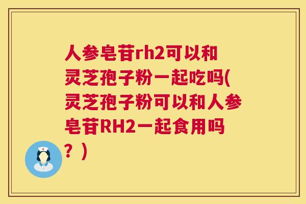 人参皂苷rh2可以和灵芝孢子粉一起吃吗(灵芝孢子粉可以和人参皂苷RH2一起食用吗?) 人参皂苷rh2可以和灵芝孢子粉一起吃吗(灵芝孢子粉可以和人参皂苷RH2一起食用吗?)