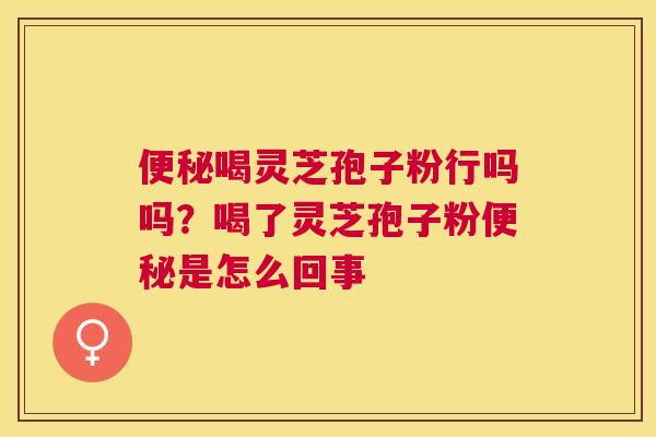 喝灵芝孢子粉行吗吗?喝了灵芝孢子粉是怎么回事 喝灵芝孢子粉行吗吗?喝了灵芝孢子粉是怎么回事