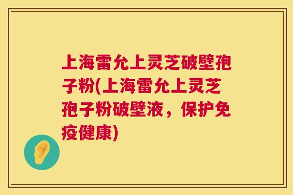 上海雷允上灵芝破壁孢子粉(上海雷允上灵芝孢子粉破壁液,保护免疫健康) 上海雷允上灵芝破壁孢子粉(上海雷允上灵芝孢子粉破壁液,保护免疫健康)