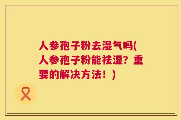 人参孢子粉去湿气吗(人参孢子粉能祛湿?重要的解决方法!) 人参孢子粉去湿气吗(人参孢子粉能祛湿?重要的解决方法!)