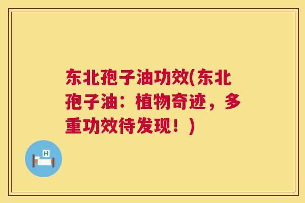东北孢子油功效(东北孢子油：植物奇迹，多重功效待发现！)